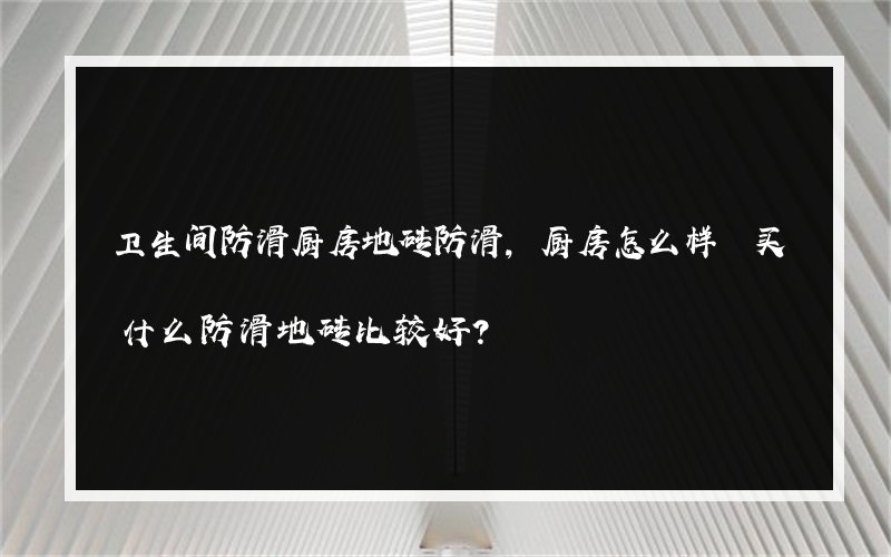 卫生间防滑厨房地砖防滑,厨房怎么样 买什么防滑地砖比较好？